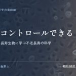寿命はコントロールできる｜老化のしくみと長寿生物に学ぶ不老長寿の科学